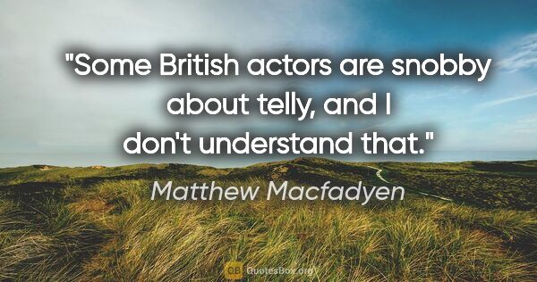 Matthew Macfadyen quote: "Some British actors are snobby about telly, and I don't..."