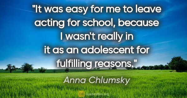 Anna Chlumsky quote: "It was easy for me to leave acting for school, because I..."