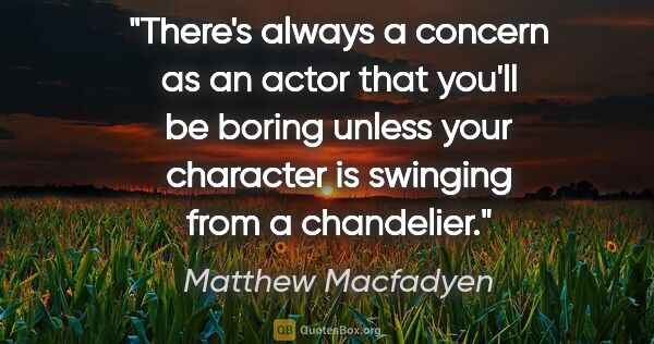 Matthew Macfadyen quote: "There's always a concern as an actor that you'll be boring..."