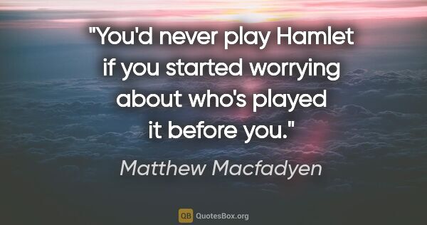 Matthew Macfadyen quote: "You'd never play Hamlet if you started worrying about who's..."