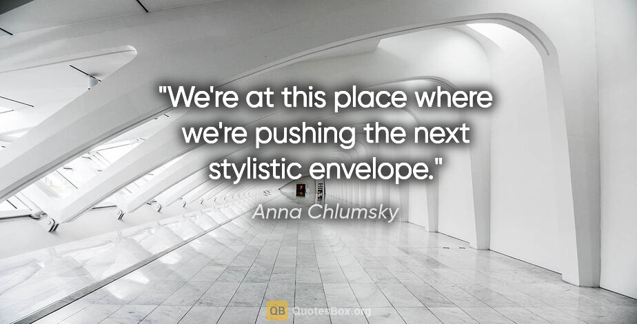 Anna Chlumsky quote: "We're at this place where we're pushing the next stylistic..."