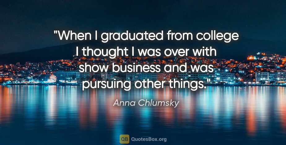 Anna Chlumsky quote: "When I graduated from college I thought I was over with show..."