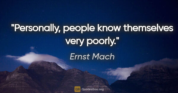 Ernst Mach quote: "Personally, people know themselves very poorly."