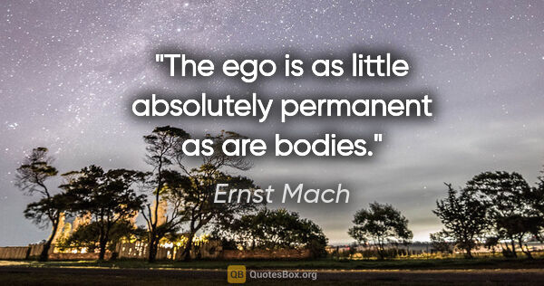 Ernst Mach quote: "The ego is as little absolutely permanent as are bodies."