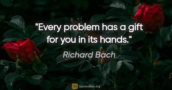 Richard Bach quote: "Every problem has a gift for you in its hands."