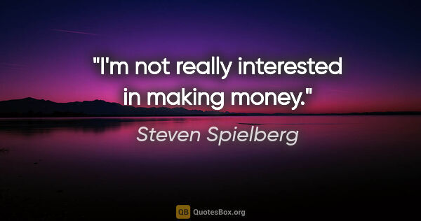 Steven Spielberg quote: "I'm not really interested in making money."