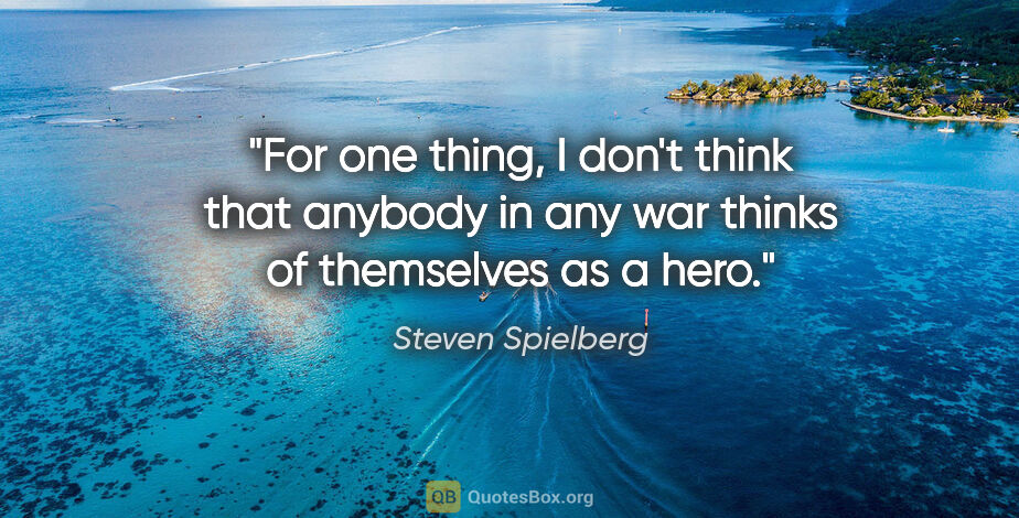 Steven Spielberg quote: "For one thing, I don't think that anybody in any war thinks of..."