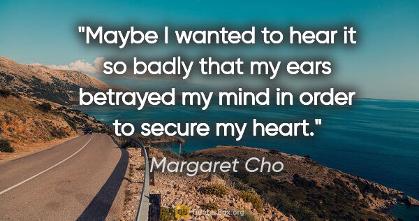 Margaret Cho quote: "Maybe I wanted to hear it so badly that my ears betrayed my..."