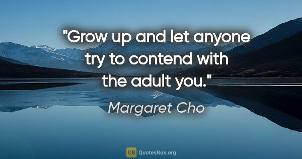 Margaret Cho quote: "Grow up and let anyone try to contend with the adult you."