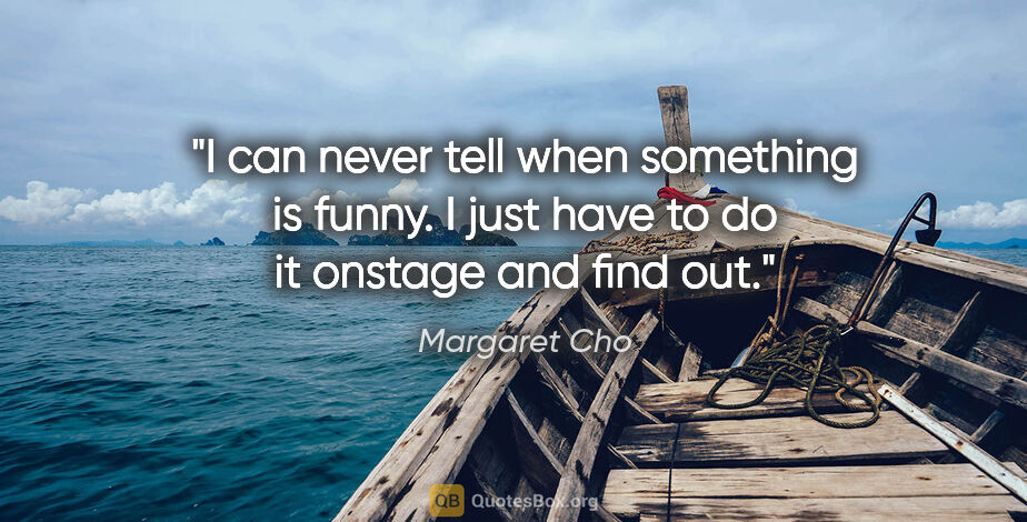 Margaret Cho quote: "I can never tell when something is funny. I just have to do it..."