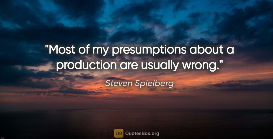 Steven Spielberg quote: "Most of my presumptions about a production are usually wrong."