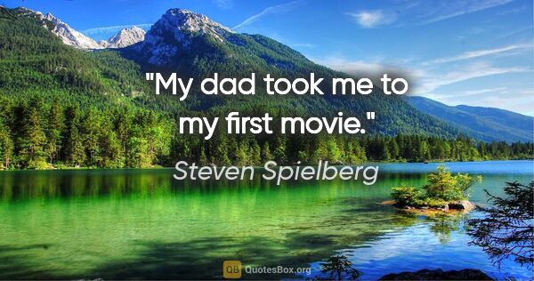 Steven Spielberg quote: "My dad took me to my first movie."