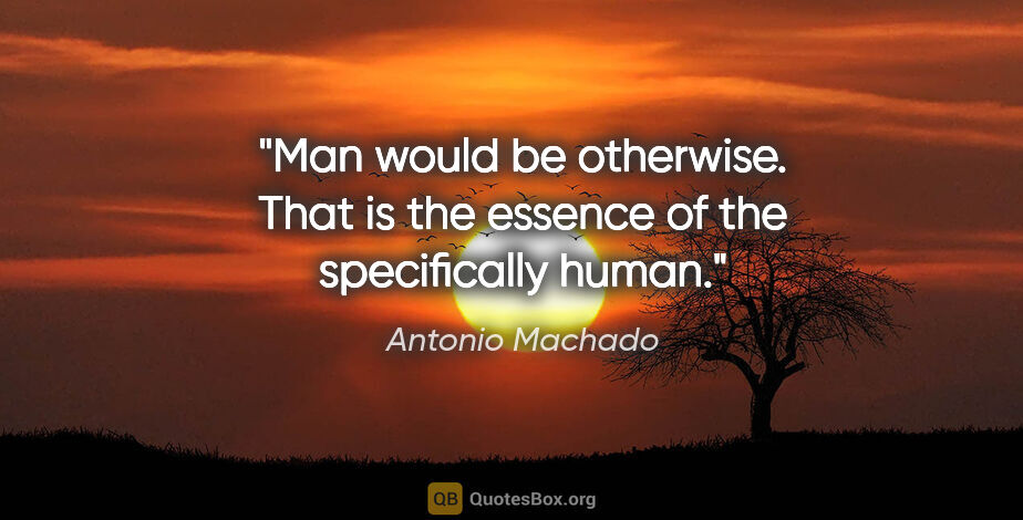 Antonio Machado quote: "Man would be otherwise. That is the essence of the..."