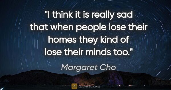 Margaret Cho quote: "I think it is really sad that when people lose their homes..."