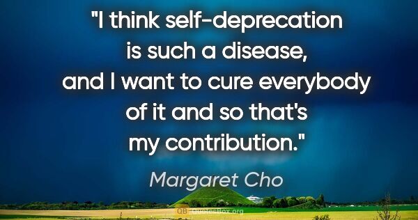 Margaret Cho quote: "I think self-deprecation is such a disease, and I want to cure..."