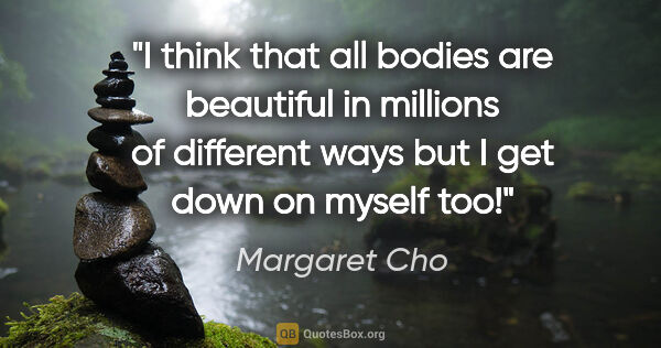 Margaret Cho quote: "I think that all bodies are beautiful in millions of different..."