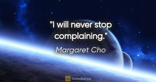 Margaret Cho quote: "I will never stop complaining."