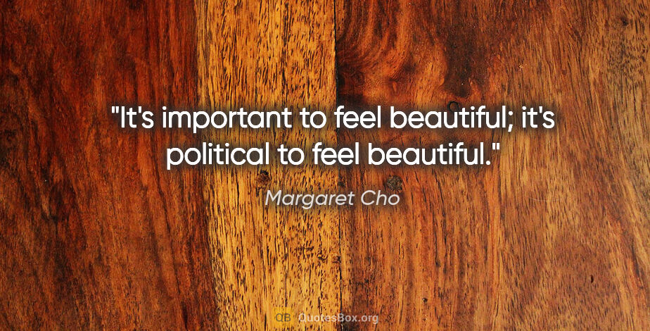 Margaret Cho quote: "It's important to feel beautiful; it's political to feel..."