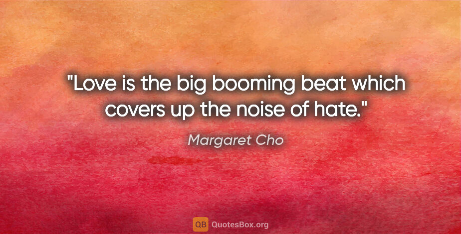 Margaret Cho quote: "Love is the big booming beat which covers up the noise of hate."
