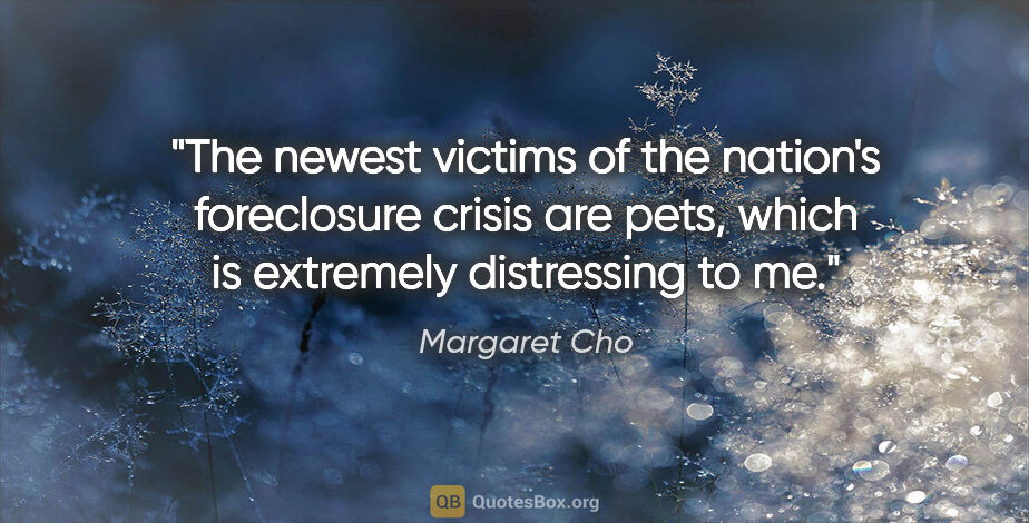 Margaret Cho quote: "The newest victims of the nation's foreclosure crisis are..."