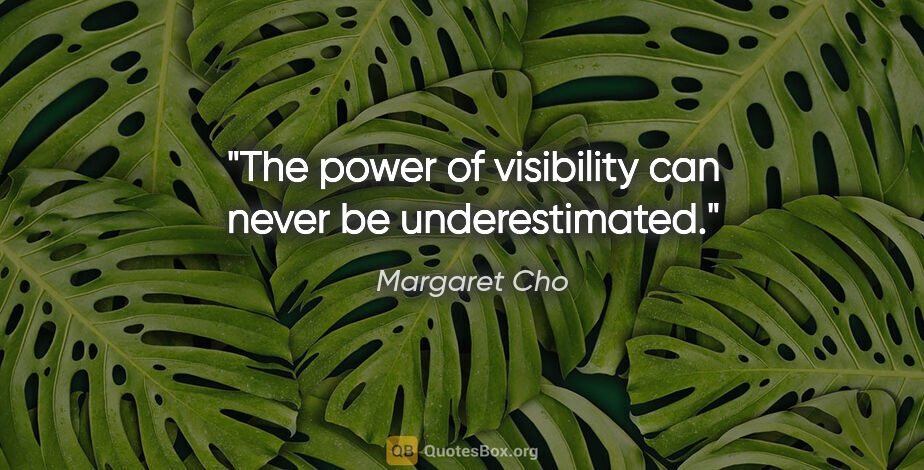 Margaret Cho quote: "The power of visibility can never be underestimated."