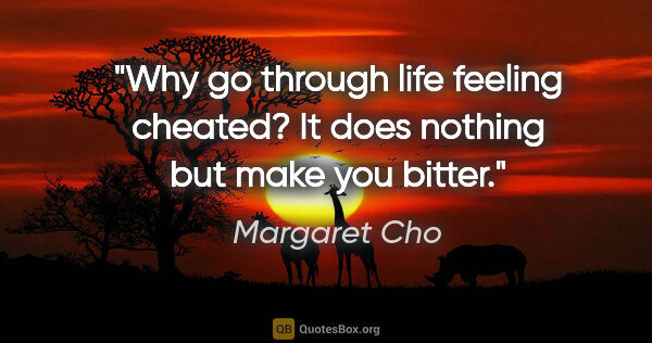 Margaret Cho quote: "Why go through life feeling cheated? It does nothing but make..."