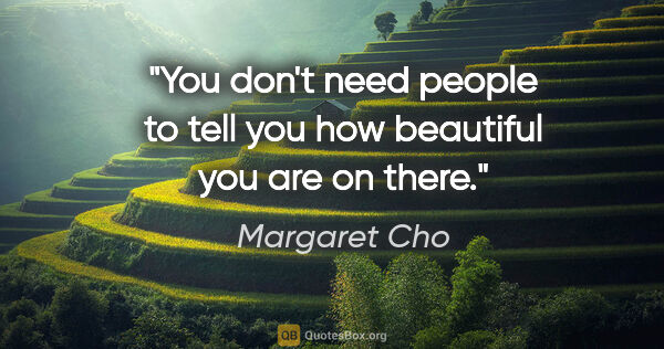 Margaret Cho quote: "You don't need people to tell you how beautiful you are on there."