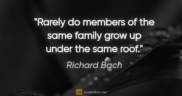 Richard Bach quote: "Rarely do members of the same family grow up under the same roof."