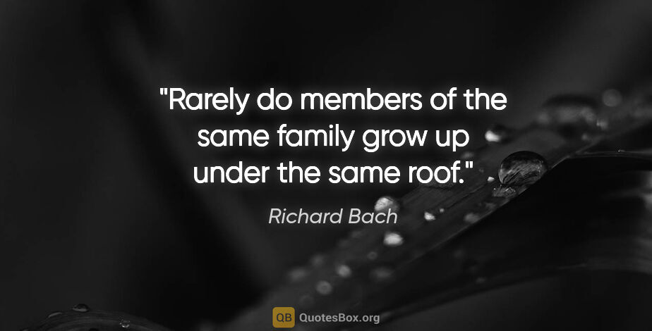 Richard Bach quote: "Rarely do members of the same family grow up under the same roof."