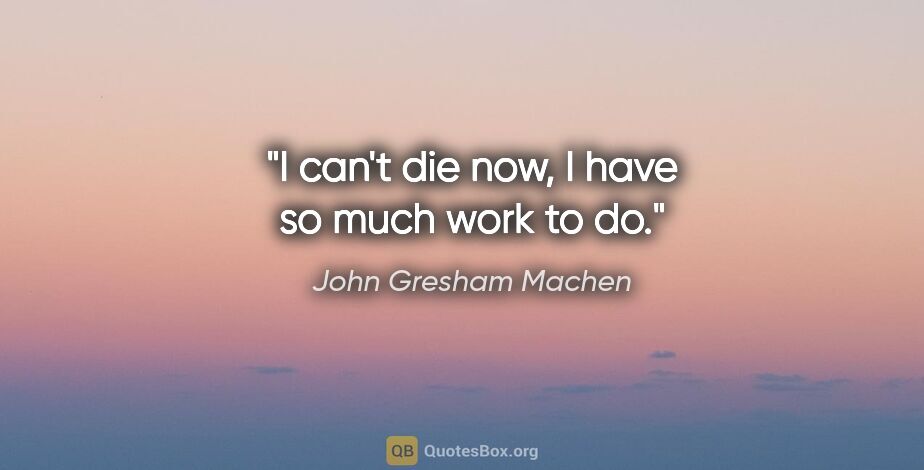 John Gresham Machen quote: "I can't die now, I have so much work to do."