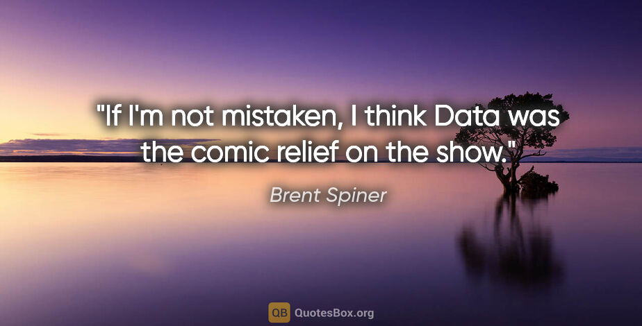 Brent Spiner quote: "If I'm not mistaken, I think Data was the comic relief on the..."