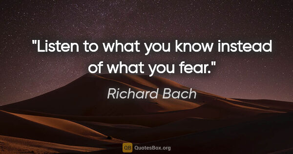 Richard Bach quote: "Listen to what you know instead of what you fear."
