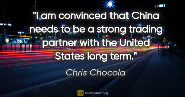 Chris Chocola quote: "I am convinced that China needs to be a strong trading partner..."