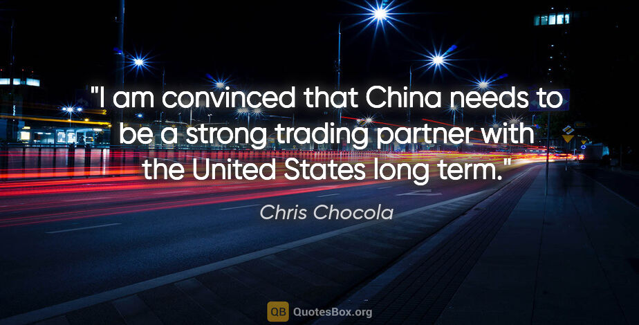 Chris Chocola quote: "I am convinced that China needs to be a strong trading partner..."