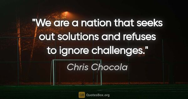 Chris Chocola quote: "We are a nation that seeks out solutions and refuses to ignore..."