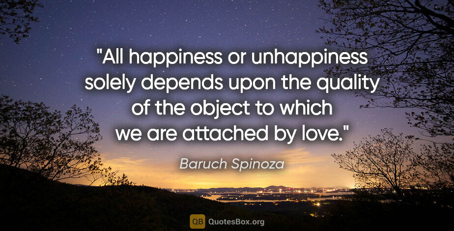 Baruch Spinoza quote: "All happiness or unhappiness solely depends upon the quality..."