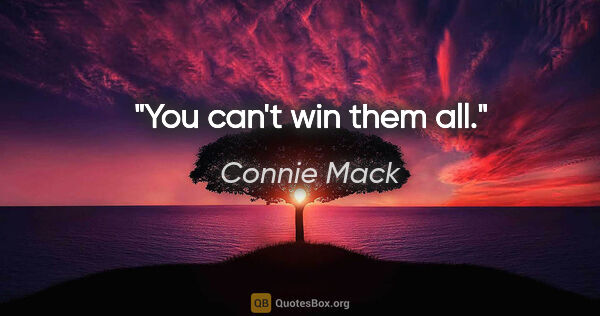 Connie Mack quote: "You can't win them all."