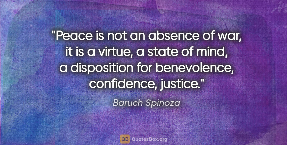 Baruch Spinoza quote: "Peace is not an absence of war, it is a virtue, a state of..."