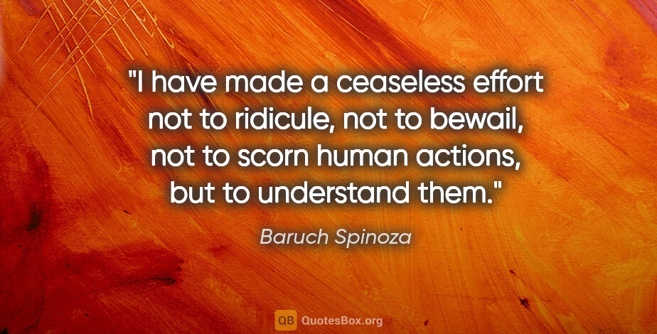 Baruch Spinoza quote: "I have made a ceaseless effort not to ridicule, not to bewail,..."