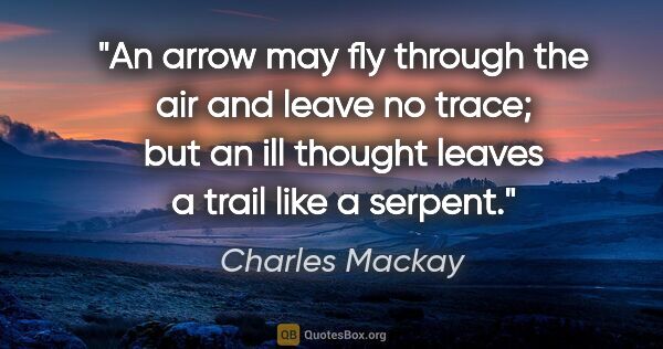 Charles Mackay quote: "An arrow may fly through the air and leave no trace; but an..."