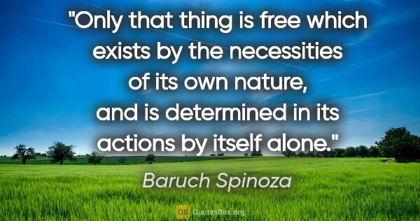 Baruch Spinoza quote: "Only that thing is free which exists by the necessities of its..."