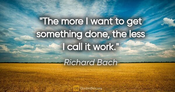 Richard Bach quote: "The more I want to get something done, the less I call it work."