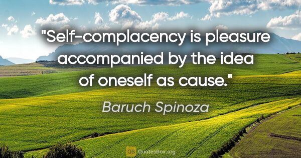 Baruch Spinoza quote: "Self-complacency is pleasure accompanied by the idea of..."