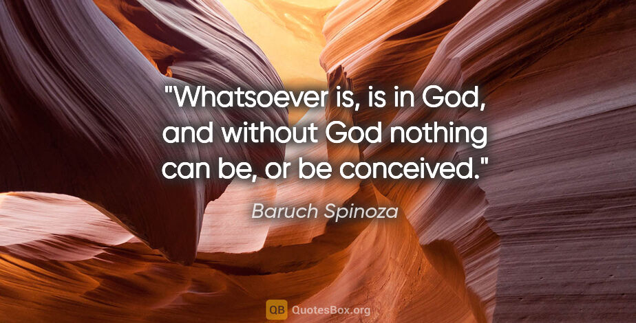 Baruch Spinoza quote: "Whatsoever is, is in God, and without God nothing can be, or..."