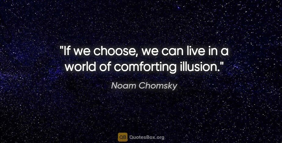 Noam Chomsky quote: "If we choose, we can live in a world of comforting illusion."