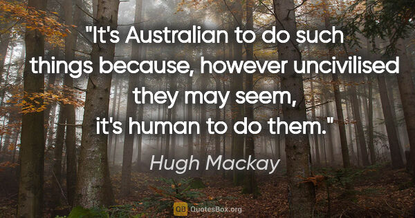 Hugh Mackay quote: "It's Australian to do such things because, however uncivilised..."