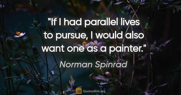 Norman Spinrad quote: "If I had parallel lives to pursue, I would also want one as a..."