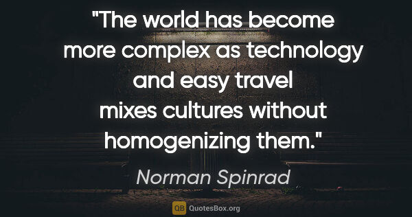 Norman Spinrad quote: "The world has become more complex as technology and easy..."