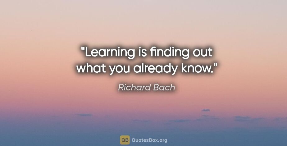 Richard Bach quote: "Learning is finding out what you already know."