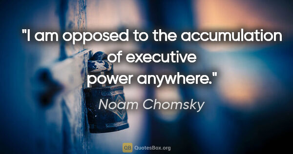 Noam Chomsky quote: "I am opposed to the accumulation of executive power anywhere."